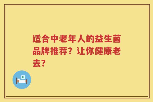 适合中老年人的益生菌品牌推荐？让你健康老去？