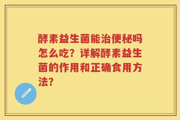 酵素益生菌能吗怎么吃?详解酵素益生菌的作用和正确食用方法? 酵素益生菌能吗怎么吃?详解酵素益生菌的作用和正确食用方法?
