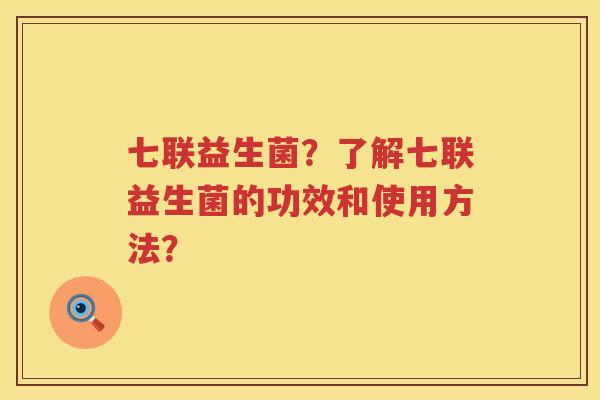 七联益生菌?了解七联益生菌的功效和使用方法? 七联益生菌?了解七联益生菌的功效和使用方法?