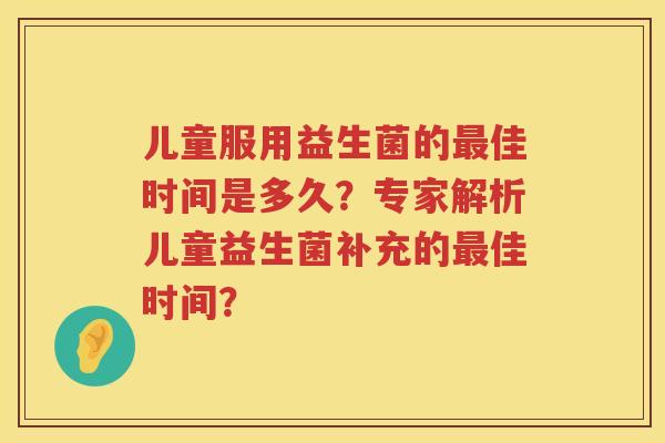 儿童服用益生菌的佳时间是多久?专家解析儿童益生菌补充的佳时间? 儿童服用益生菌的佳时间是多久?专家解析儿童益生菌补充的佳时间?