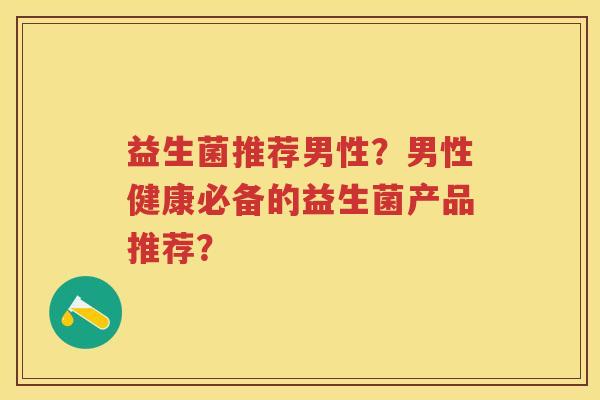 益生菌推荐男性?男性健康必备的益生菌产品推荐? 益生菌推荐男性?男性健康必备的益生菌产品推荐?