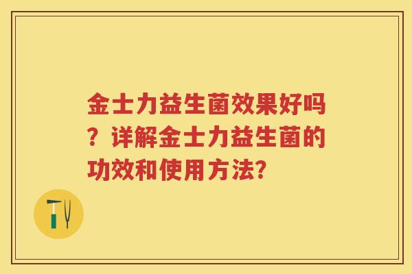 金士力益生菌效果好吗?详解金士力益生菌的功效和使用方法? 金士力益生菌效果好吗?详解金士力益生菌的功效和使用方法?