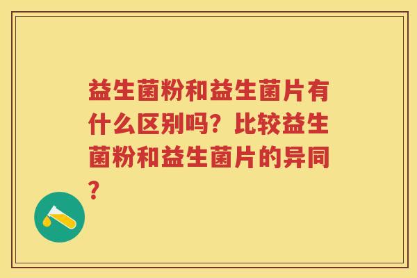 益生菌粉和益生菌片有什么区别吗?比较益生菌粉和益生菌片的异同? 益生菌粉和益生菌片有什么区别吗?比较益生菌粉和益生菌片的异同?