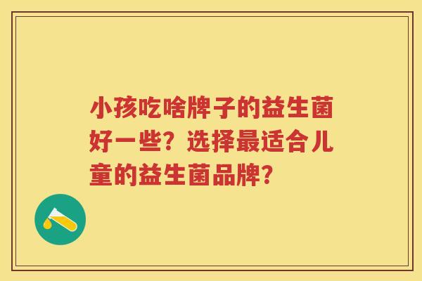 小孩吃啥牌子的益生菌好一些？选择适合儿童的益生菌品牌？