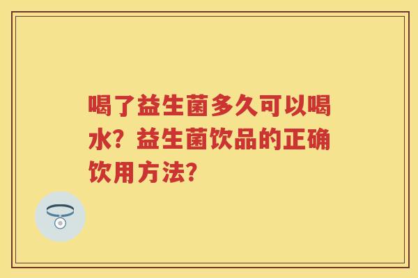 喝了益生菌多久可以喝水?益生菌饮品的正确饮用方法? 喝了益生菌多久可以喝水?益生菌饮品的正确饮用方法?