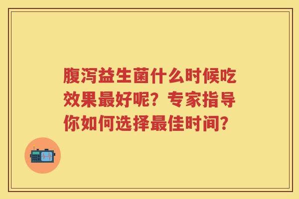 益生菌什么时候吃效果好呢?专家指导你如何选择佳时间? 益生菌什么时候吃效果好呢?专家指导你如何选择佳时间?