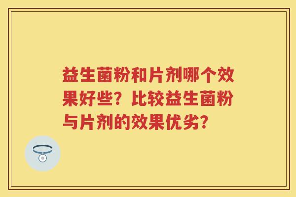 益生菌粉和片剂哪个效果好些?比较益生菌粉与片剂的效果优劣? 益生菌粉和片剂哪个效果好些?比较益生菌粉与片剂的效果优劣?