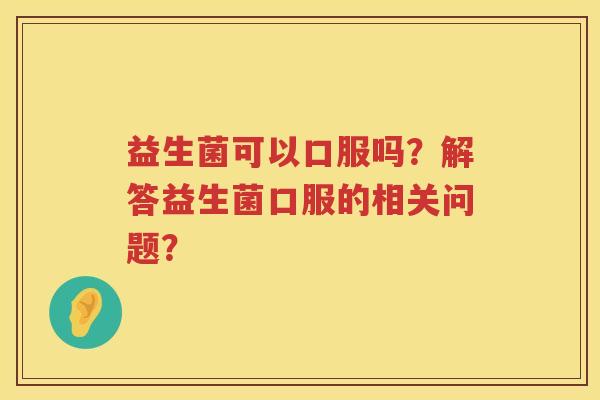 益生菌可以口服吗?解答益生菌口服的相关问题? 益生菌可以口服吗?解答益生菌口服的相关问题?