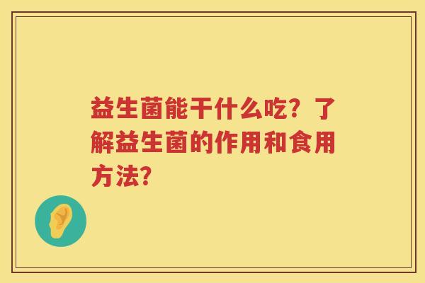 益生菌能干什么吃?了解益生菌的作用和食用方法? 益生菌能干什么吃?了解益生菌的作用和食用方法?