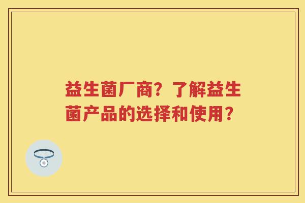 益生菌厂商?了解益生菌产品的选择和使用? 益生菌厂商?了解益生菌产品的选择和使用?