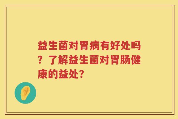 益生菌对胃有好处吗?了解益生菌对健康的益处? 益生菌对胃有好处吗?了解益生菌对健康的益处?