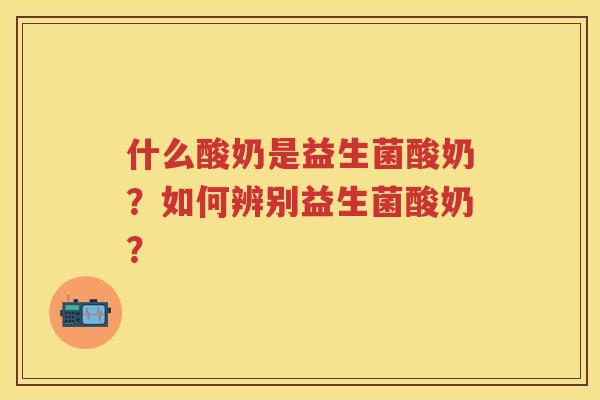 什么酸奶是益生菌酸奶？如何辨别益生菌酸奶？