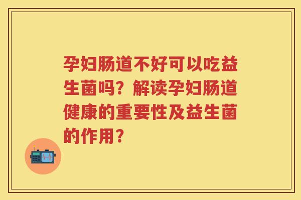 孕妇肠道不好可以吃益生菌吗?解读孕妇肠道健康的重要性及益生菌的作用? 孕妇肠道不好可以吃益生菌吗?解读孕妇肠道健康的重要性及益生菌的作用?