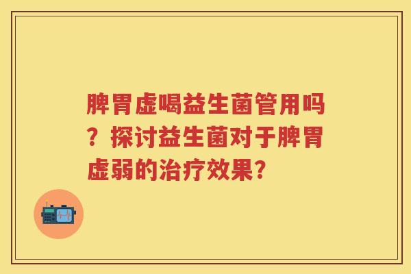 脾胃虚喝益生菌管用吗？探讨益生菌对于脾胃虚弱的效果？