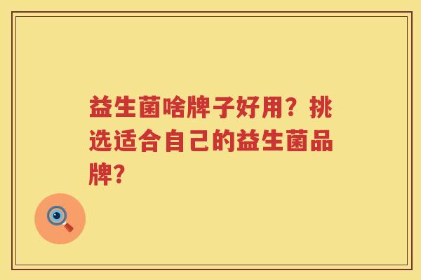 益生菌啥牌子好用?挑选适合自己的益生菌品牌? 益生菌啥牌子好用?挑选适合自己的益生菌品牌?