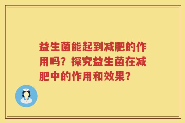 益生菌能起到的作用吗?探究益生菌在中的作用和效果? 益生菌能起到的作用吗?探究益生菌在中的作用和效果?
