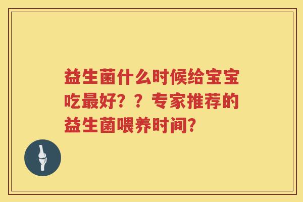 益生菌什么时候给宝宝吃好??专家推荐的益生菌喂养时间? 益生菌什么时候给宝宝吃好??专家推荐的益生菌喂养时间?