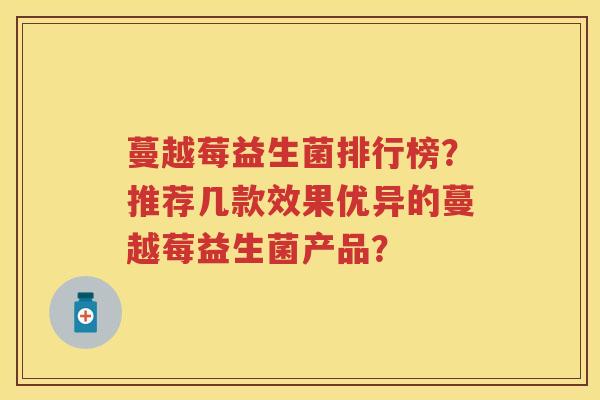 蔓越莓益生菌排行榜?推荐几款效果优异的蔓越莓益生菌产品? 蔓越莓益生菌排行榜?推荐几款效果优异的蔓越莓益生菌产品?