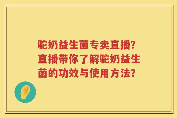 驼奶益生菌专卖直播？直播带你了解驼奶益生菌的功效与使用方法？