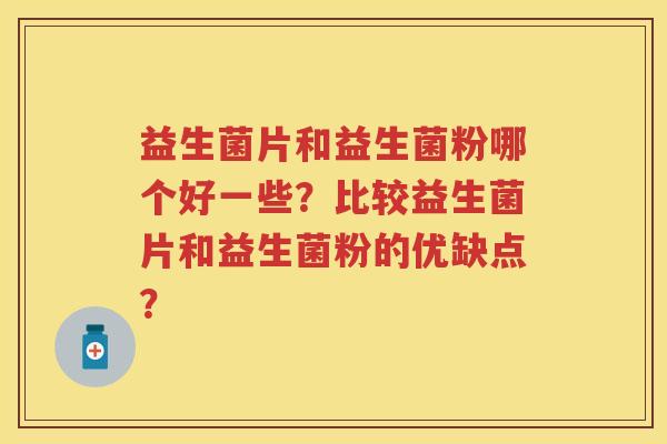 益生菌片和益生菌粉哪个好一些?比较益生菌片和益生菌粉的优缺点? 益生菌片和益生菌粉哪个好一些?比较益生菌片和益生菌粉的优缺点?