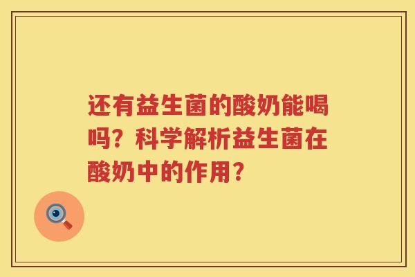 还有益生菌的酸奶能喝吗?科学解析益生菌在酸奶中的作用? 还有益生菌的酸奶能喝吗?科学解析益生菌在酸奶中的作用?