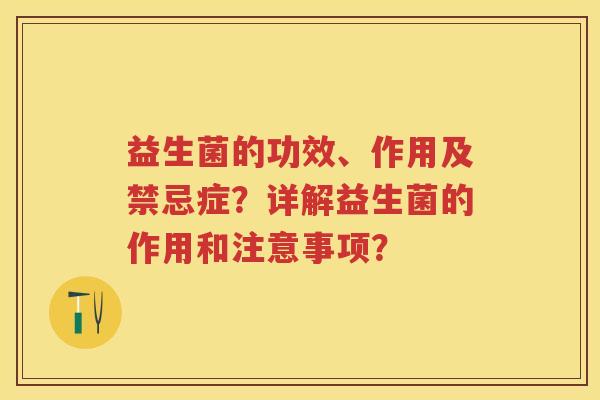 益生菌的功效、作用及禁忌症?详解益生菌的作用和注意事项? 益生菌的功效、作用及禁忌症?详解益生菌的作用和注意事项?