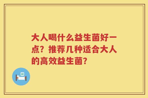 大人喝什么益生菌好一点?推荐几种适合大人的高效益生菌? 大人喝什么益生菌好一点?推荐几种适合大人的高效益生菌?