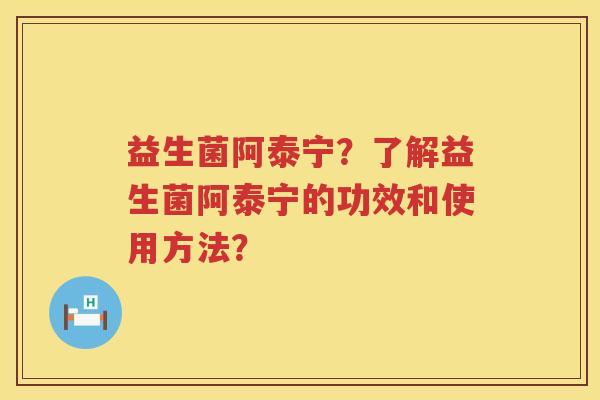 益生菌阿泰宁?了解益生菌阿泰宁的功效和使用方法? 益生菌阿泰宁?了解益生菌阿泰宁的功效和使用方法?