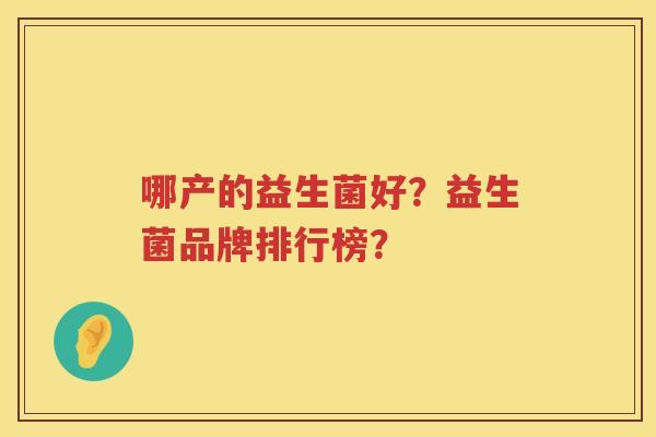 哪产的益生菌好?益生菌品牌排行榜? 哪产的益生菌好?益生菌品牌排行榜?