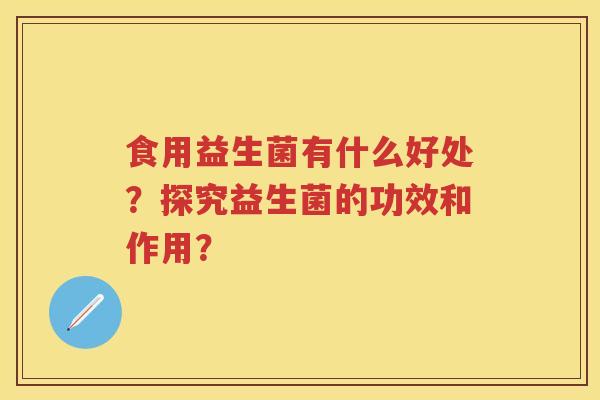 食用益生菌有什么好处?探究益生菌的功效和作用? 食用益生菌有什么好处?探究益生菌的功效和作用?