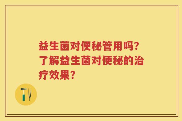 益生菌对管用吗?了解益生菌对的效果? 益生菌对管用吗?了解益生菌对的效果?