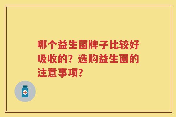 哪个益生菌牌子比较好吸收的?选购益生菌的注意事项? 哪个益生菌牌子比较好吸收的?选购益生菌的注意事项?