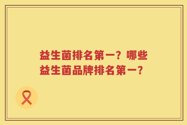 益生菌排名第一？哪些益生菌品牌排名第一？