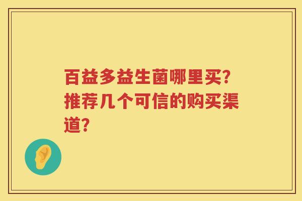 百益多益生菌哪里买?推荐几个可信的购买渠道? 百益多益生菌哪里买?推荐几个可信的购买渠道?