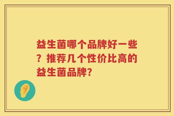 益生菌哪个品牌好一些?推荐几个性价比高的益生菌品牌? 益生菌哪个品牌好一些?推荐几个性价比高的益生菌品牌?