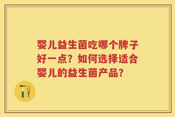 婴儿益生菌吃哪个牌子好一点？如何选择适合婴儿的益生菌产品？