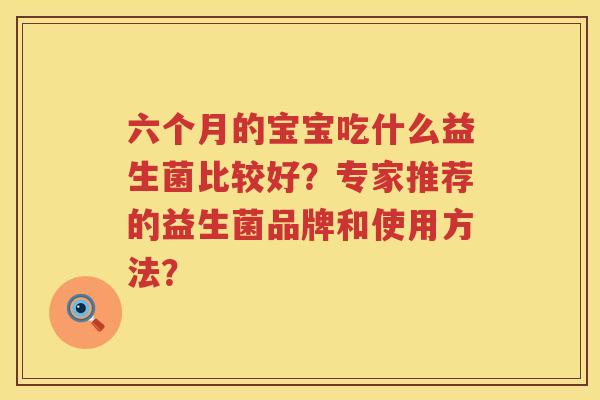 六个月的宝宝吃什么益生菌比较好?专家推荐的益生菌品牌和使用方法? 六个月的宝宝吃什么益生菌比较好?专家推荐的益生菌品牌和使用方法?