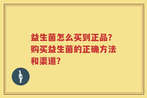 益生菌怎么买到正品?购买益生菌的正确方法和渠道? 益生菌怎么买到正品?购买益生菌的正确方法和渠道?