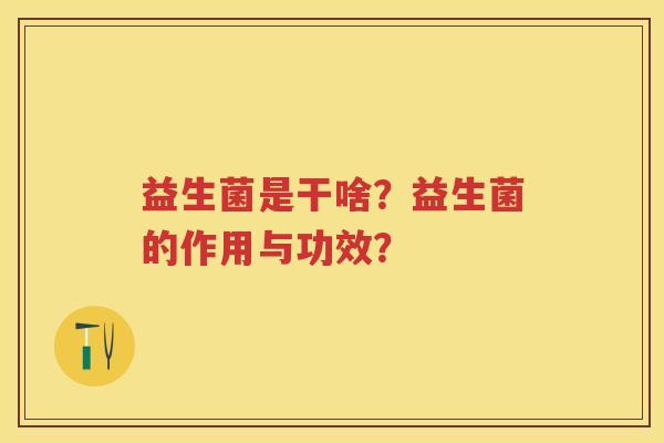 益生菌是干啥?益生菌的作用与功效? 益生菌是干啥?益生菌的作用与功效?