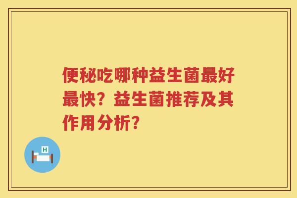 吃哪种益生菌好快?益生菌推荐及其作用分析? 吃哪种益生菌好快?益生菌推荐及其作用分析?
