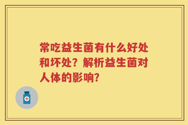 常吃益生菌有什么好处和坏处?解析益生菌对人体的影响? 常吃益生菌有什么好处和坏处?解析益生菌对人体的影响?