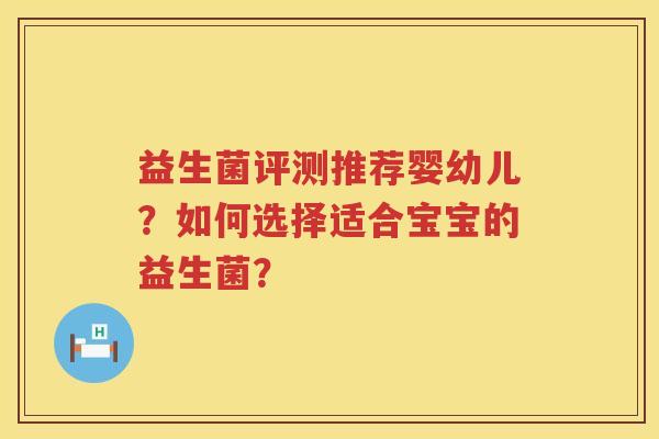 益生菌评测推荐婴幼儿?如何选择适合宝宝的益生菌? 益生菌评测推荐婴幼儿?如何选择适合宝宝的益生菌?