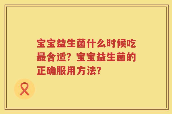 宝宝益生菌什么时候吃合适？宝宝益生菌的正确服用方法？