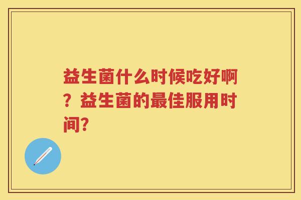 益生菌什么时候吃好啊?益生菌的佳服用时间? 益生菌什么时候吃好啊?益生菌的佳服用时间?