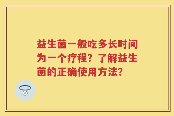 益生菌一般吃多长时间为一个疗程?了解益生菌的正确使用方法? 益生菌一般吃多长时间为一个疗程?了解益生菌的正确使用方法?