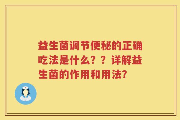 益生菌调节的正确吃法是什么??详解益生菌的作用和用法? 益生菌调节的正确吃法是什么??详解益生菌的作用和用法?