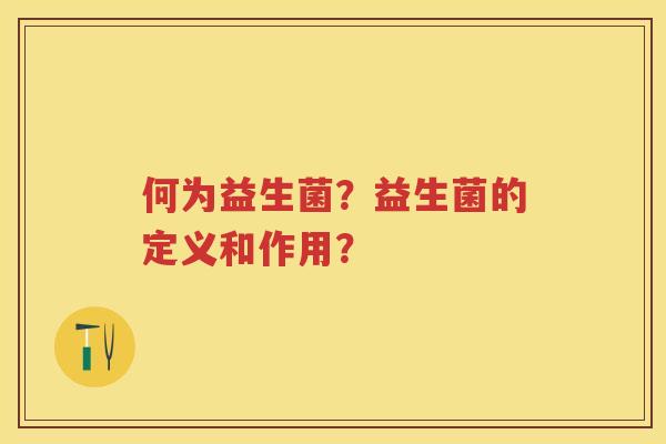 何为益生菌?益生菌的定义和作用? 何为益生菌?益生菌的定义和作用?
