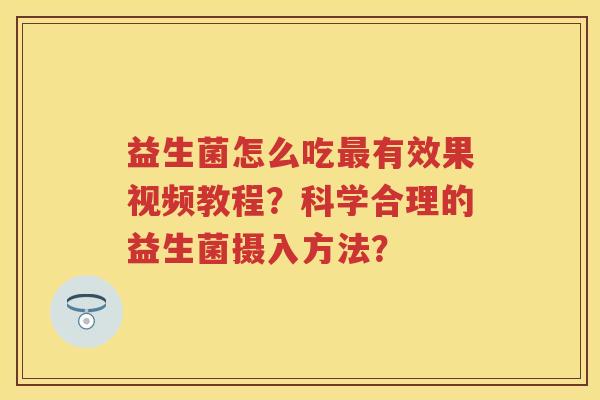 益生菌怎么吃有效果视频教程？科学合理的益生菌摄入方法？