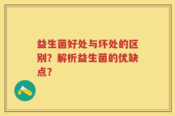 益生菌好处与坏处的区别?解析益生菌的优缺点? 益生菌好处与坏处的区别?解析益生菌的优缺点?