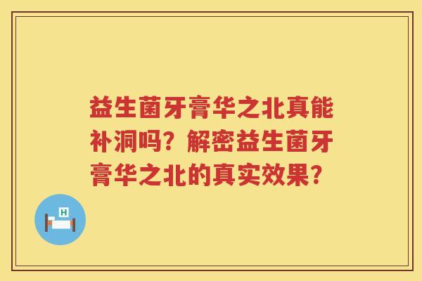益生菌牙膏华之北真能补洞吗?解密益生菌牙膏华之北的真实效果? 益生菌牙膏华之北真能补洞吗?解密益生菌牙膏华之北的真实效果?